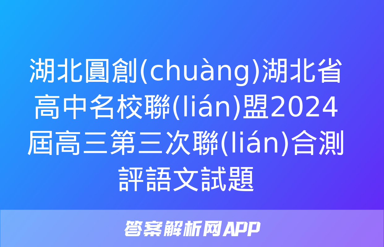 湖北圓創(chuàng)湖北省高中名校聯(lián)盟2024屆高三第三次聯(lián)合測評語文試題