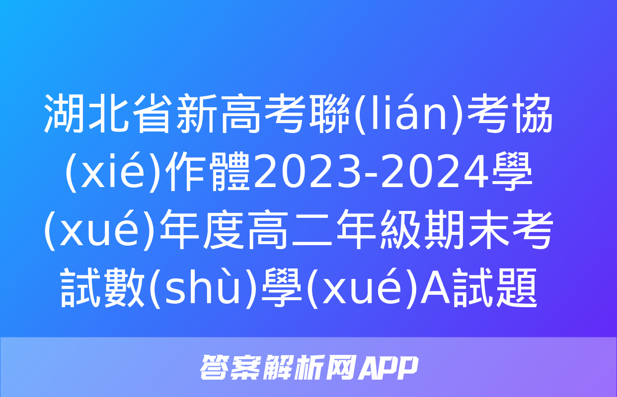 湖北省新高考聯(lián)考協(xié)作體2023-2024學(xué)年度高二年級期末考試數(shù)學(xué)A試題