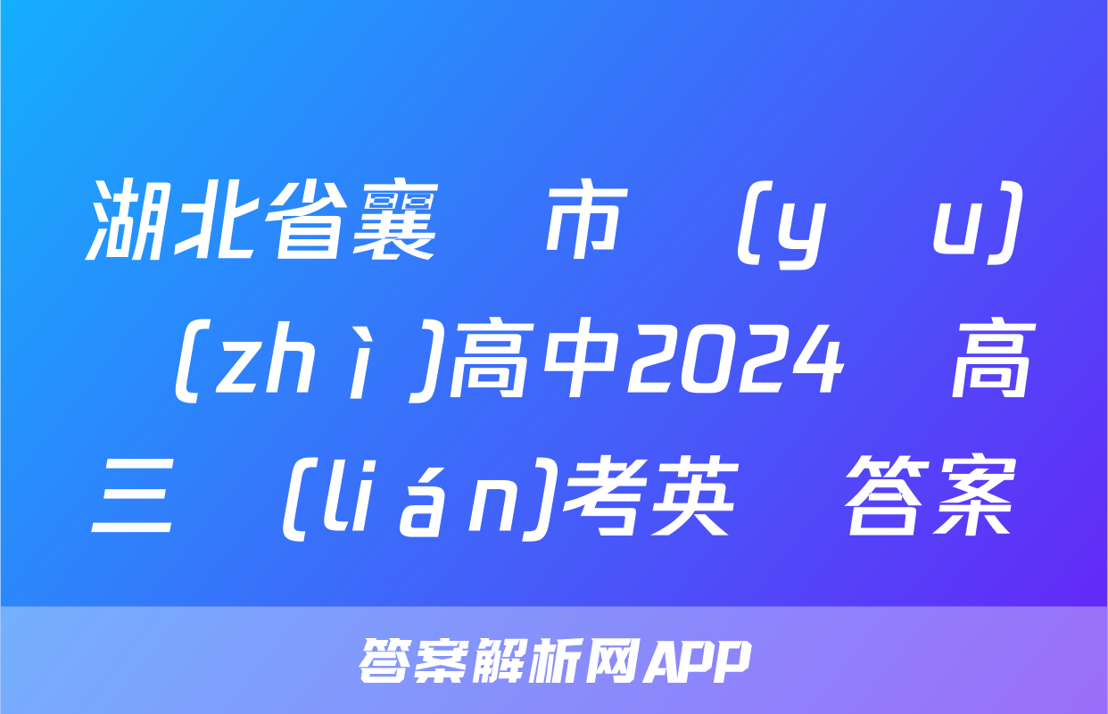 湖北省襄陽市優(yōu)質(zhì)高中2024屆高三聯(lián)考英語答案