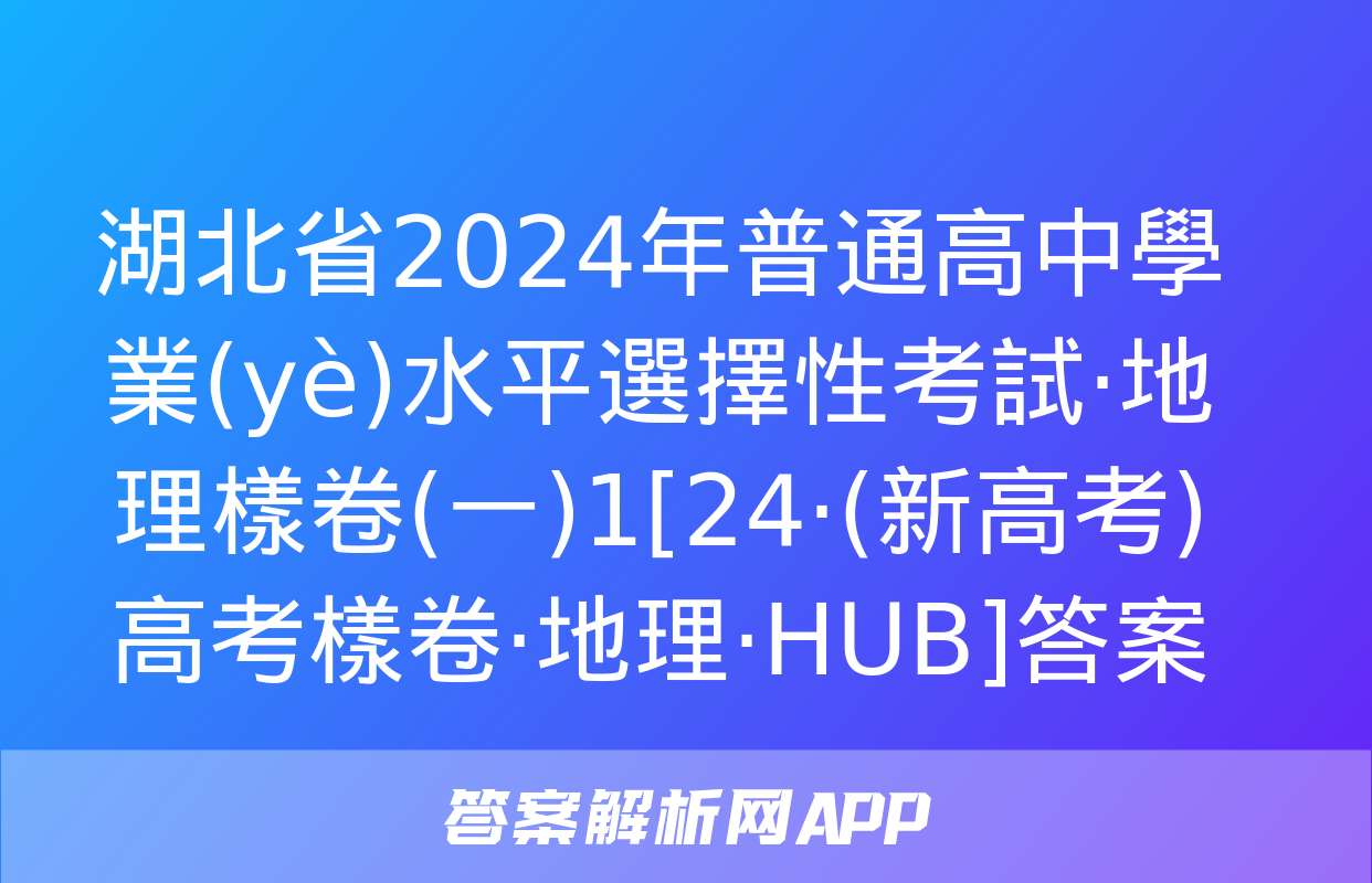 湖北省2024年普通高中學業(yè)水平選擇性考試·地理樣卷(一)1[24·(新高考)高考樣卷·地理·HUB]答案