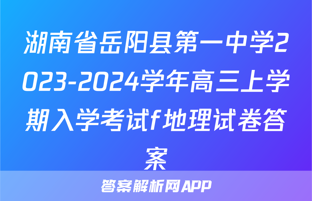 湖南省岳阳县第一中学2023-2024学年高三上学期入学考试f地理试卷答案