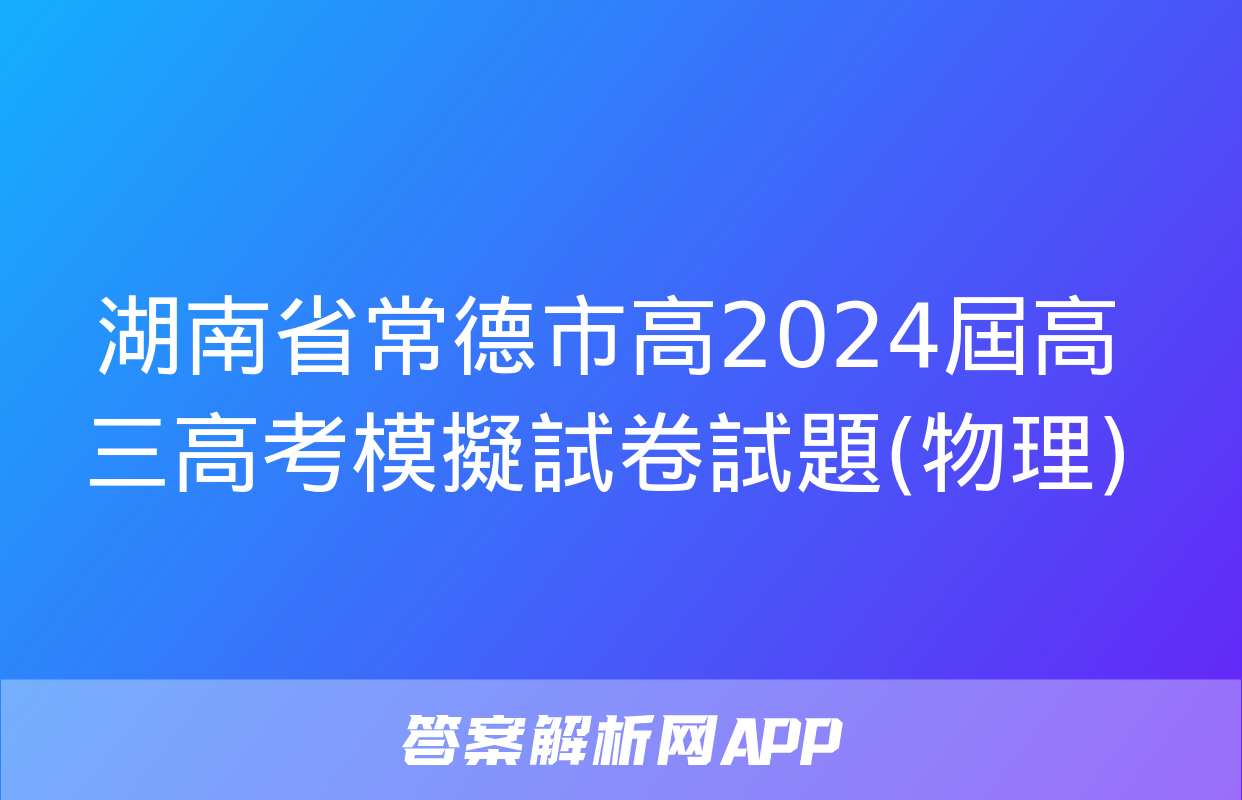 湖南省常德市高2024屆高三高考模擬試卷試題(物理)