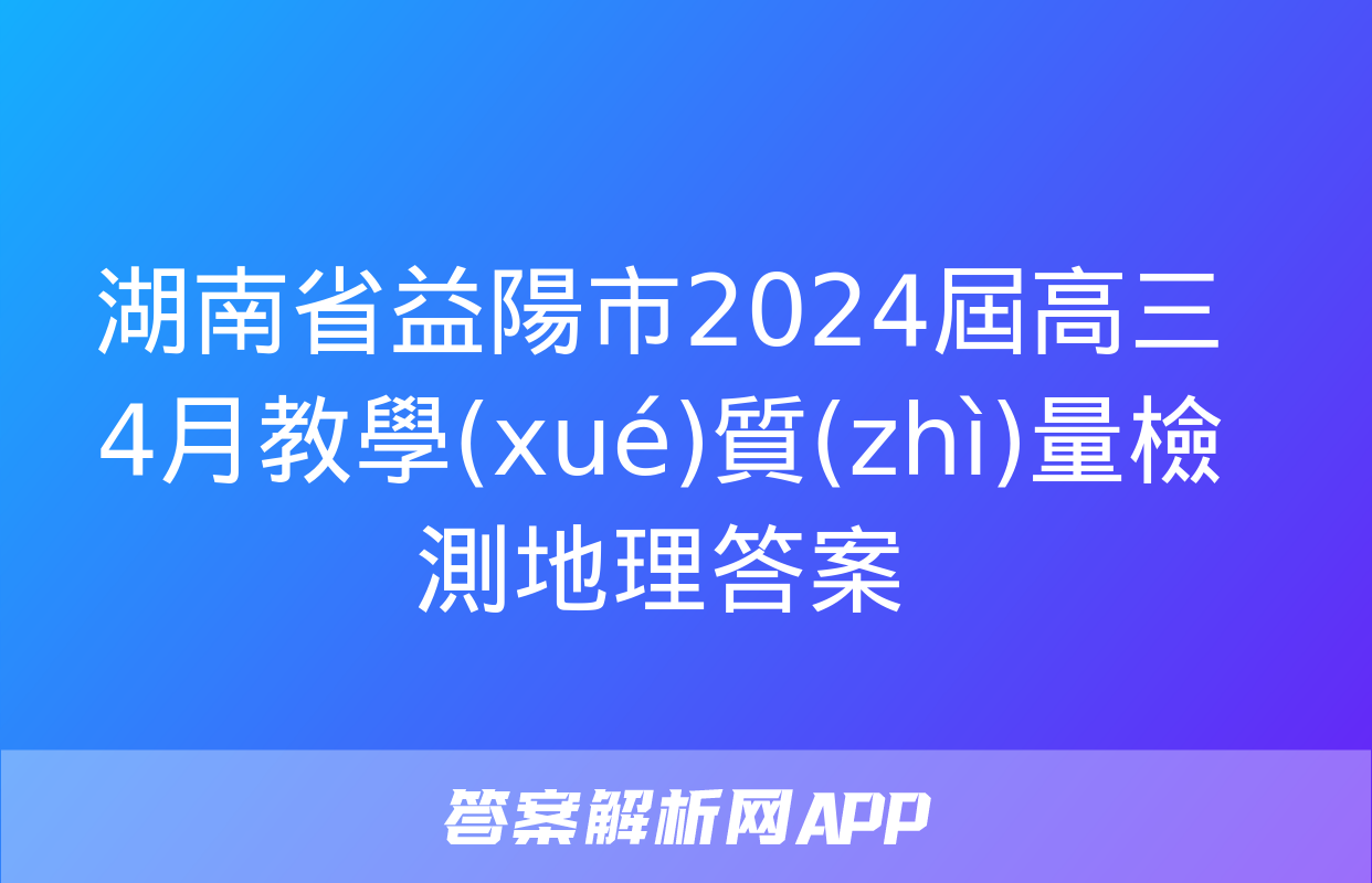 湖南省益陽市2024屆高三4月教學(xué)質(zhì)量檢測地理答案