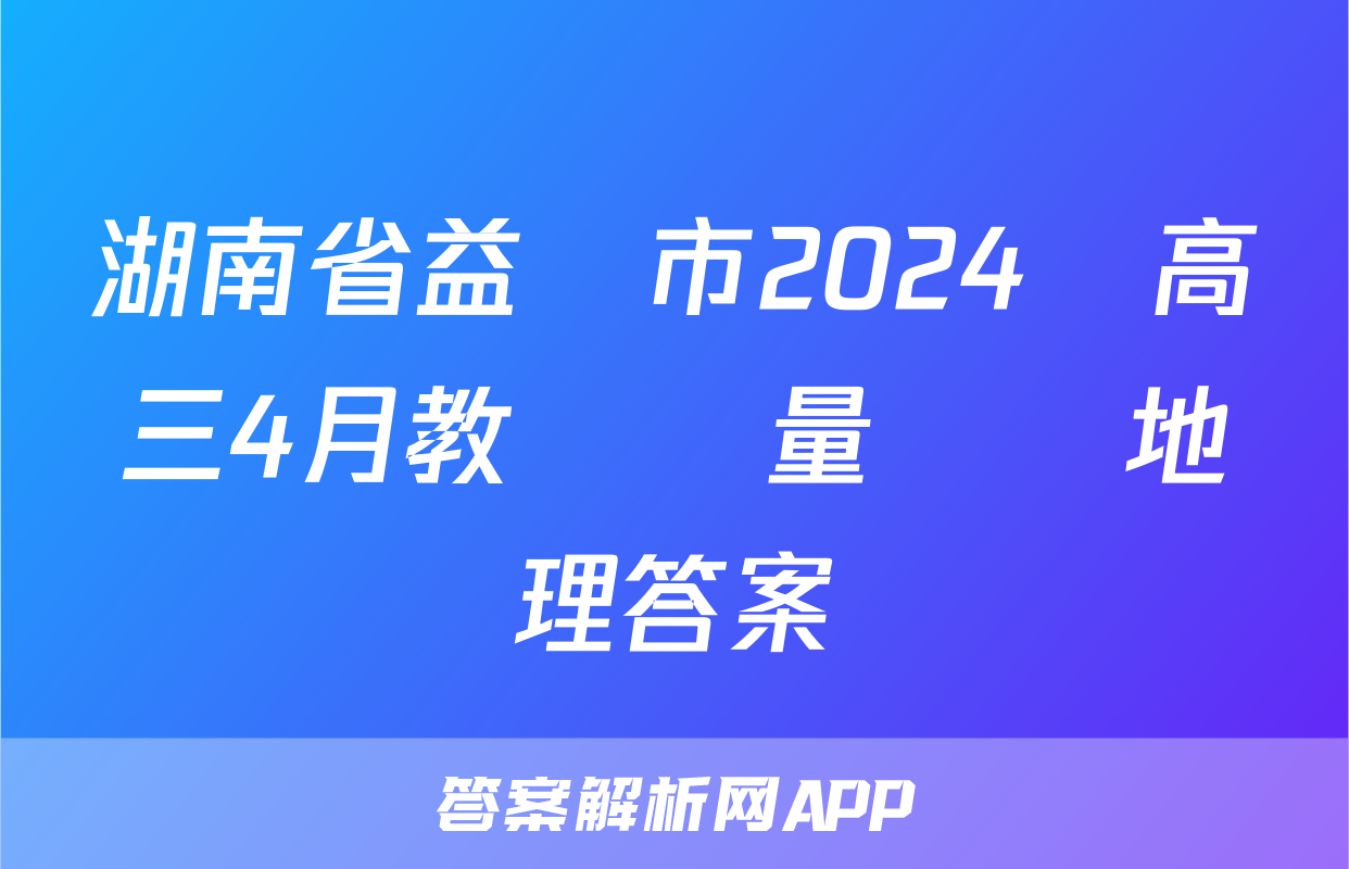 湖南省益陽市2024屆高三4月教學質量檢測地理答案