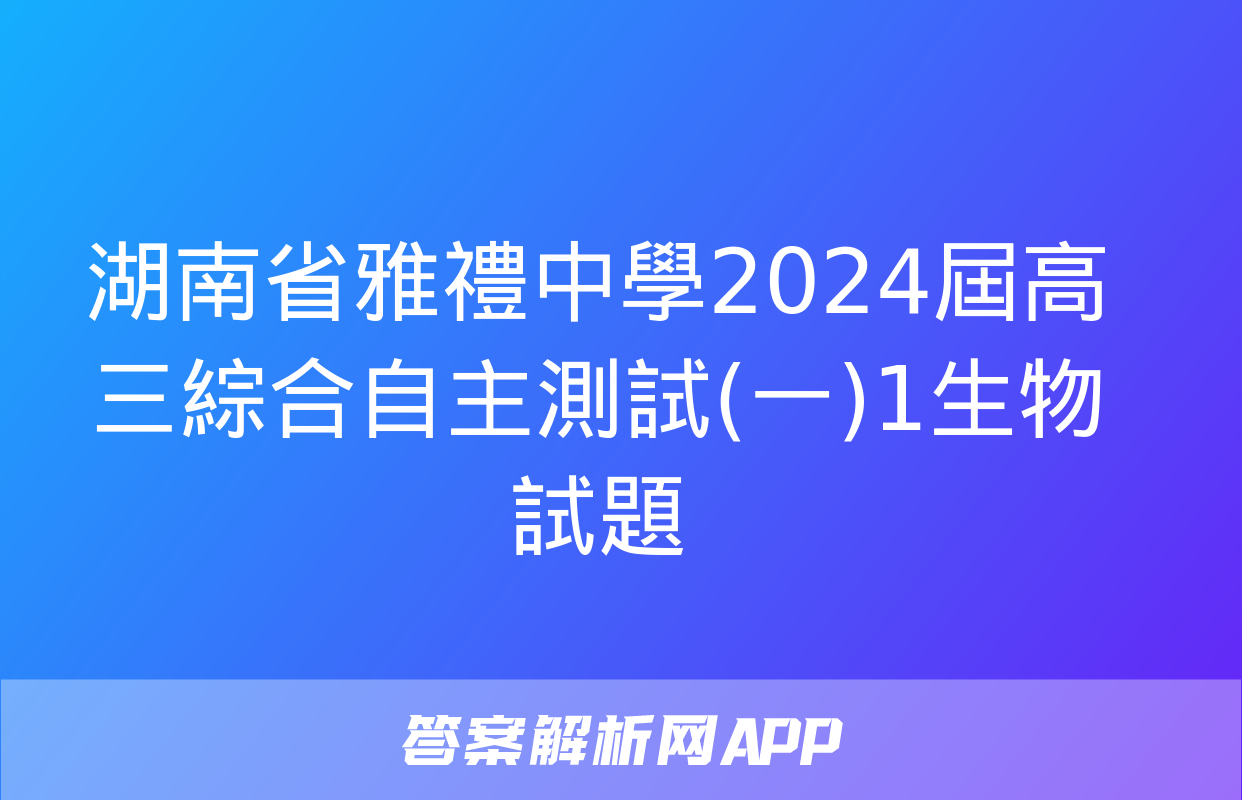 湖南省雅禮中學2024屆高三綜合自主測試(一)1生物試題