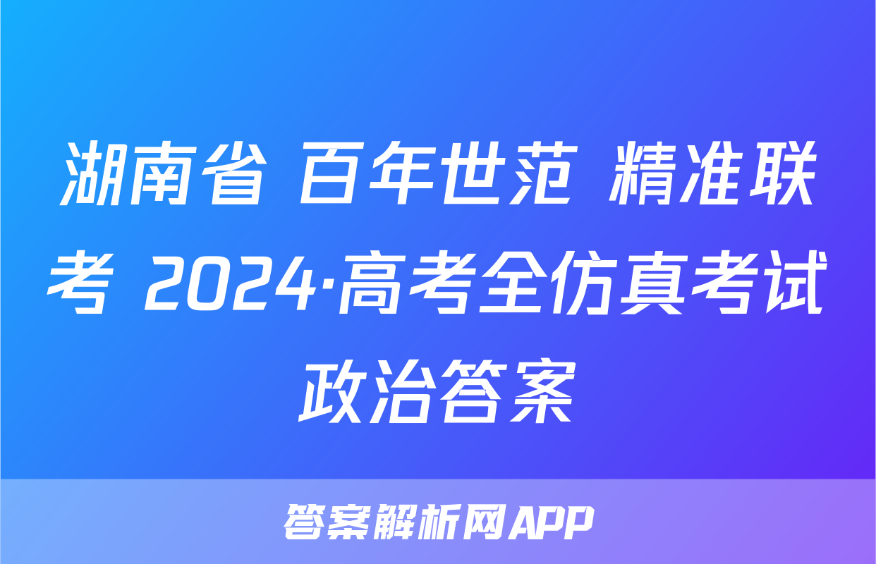 湖南省 百年世范 精准联考 2024·高考全仿真考试政治答案