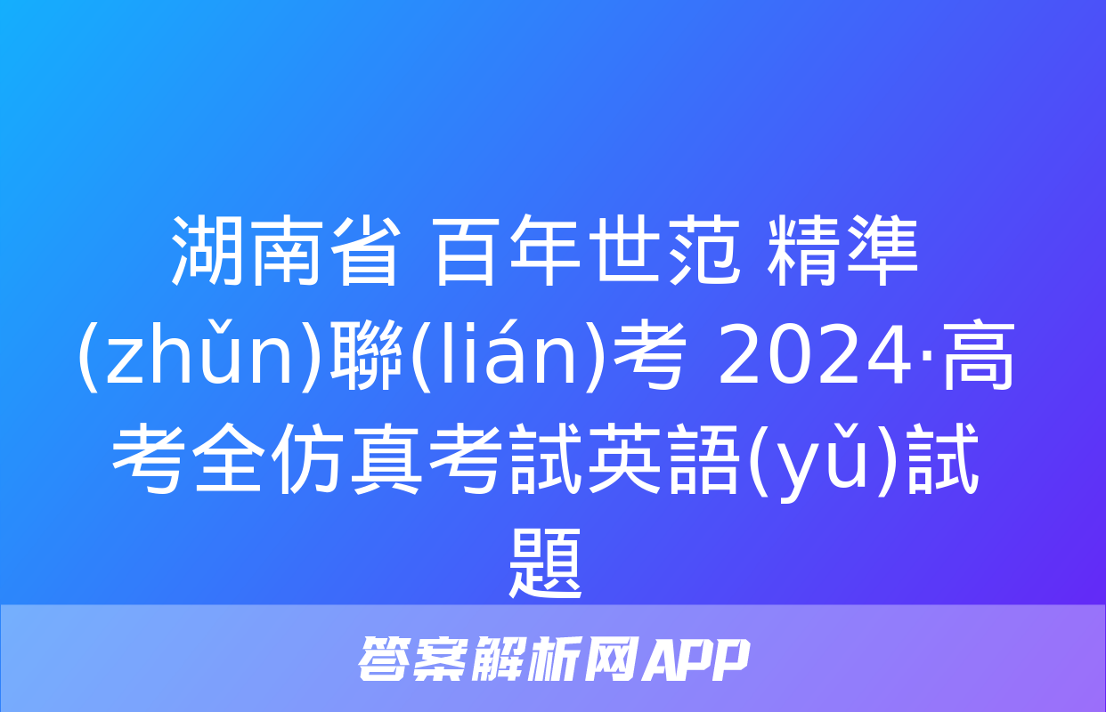 湖南省 百年世范 精準(zhǔn)聯(lián)考 2024·高考全仿真考試英語(yǔ)試題