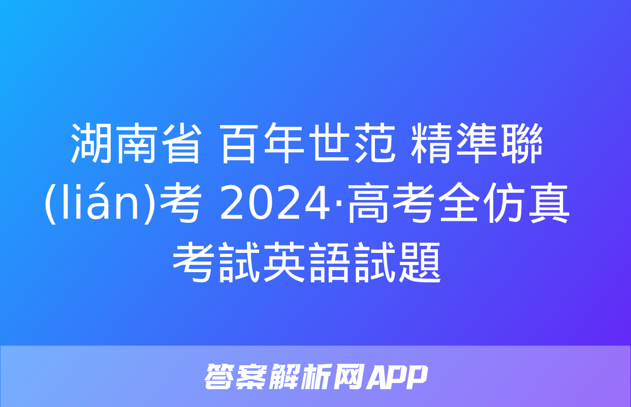 湖南省 百年世范 精準聯(lián)考 2024·高考全仿真考試英語試題