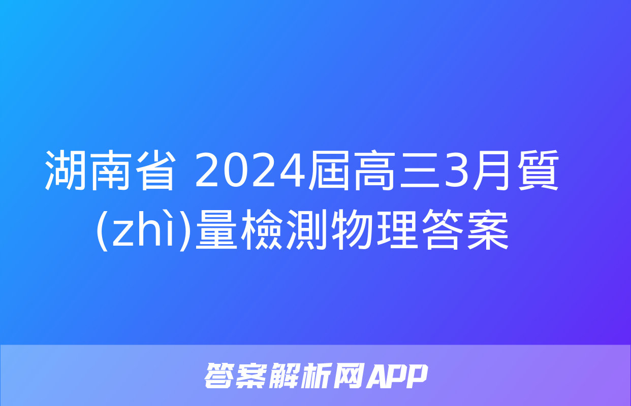 湖南省 2024屆高三3月質(zhì)量檢測物理答案