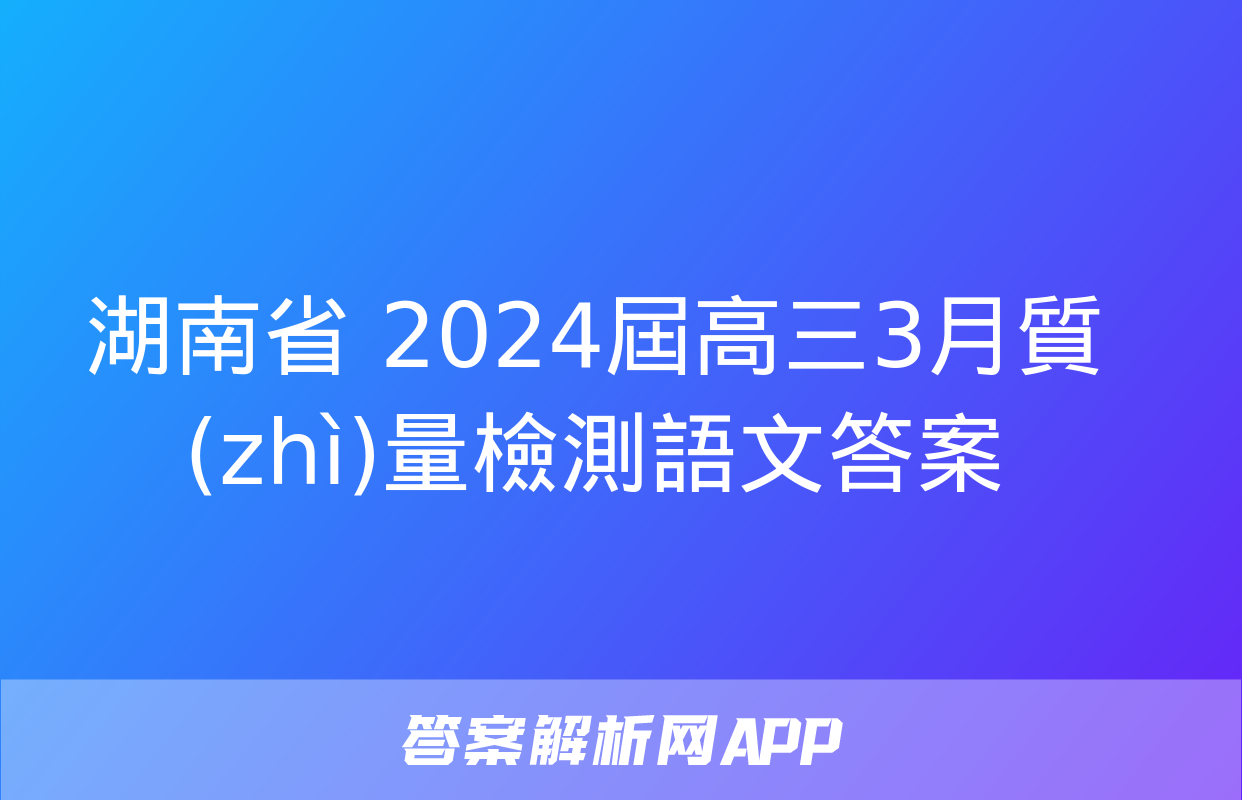 湖南省 2024屆高三3月質(zhì)量檢測語文答案