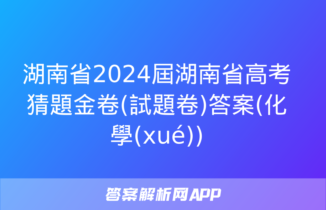 湖南省2024屆湖南省高考猜題金卷(試題卷)答案(化學(xué))