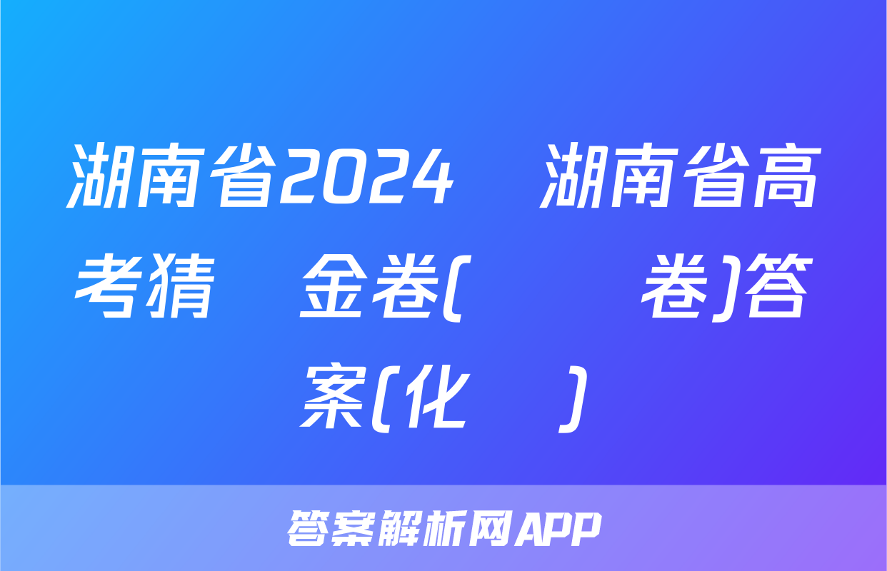 湖南省2024屆湖南省高考猜題金卷(試題卷)答案(化學)