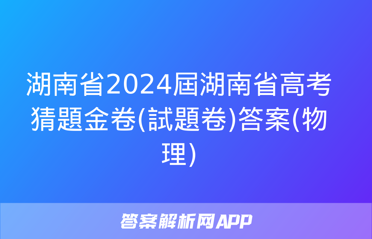 湖南省2024屆湖南省高考猜題金卷(試題卷)答案(物理)