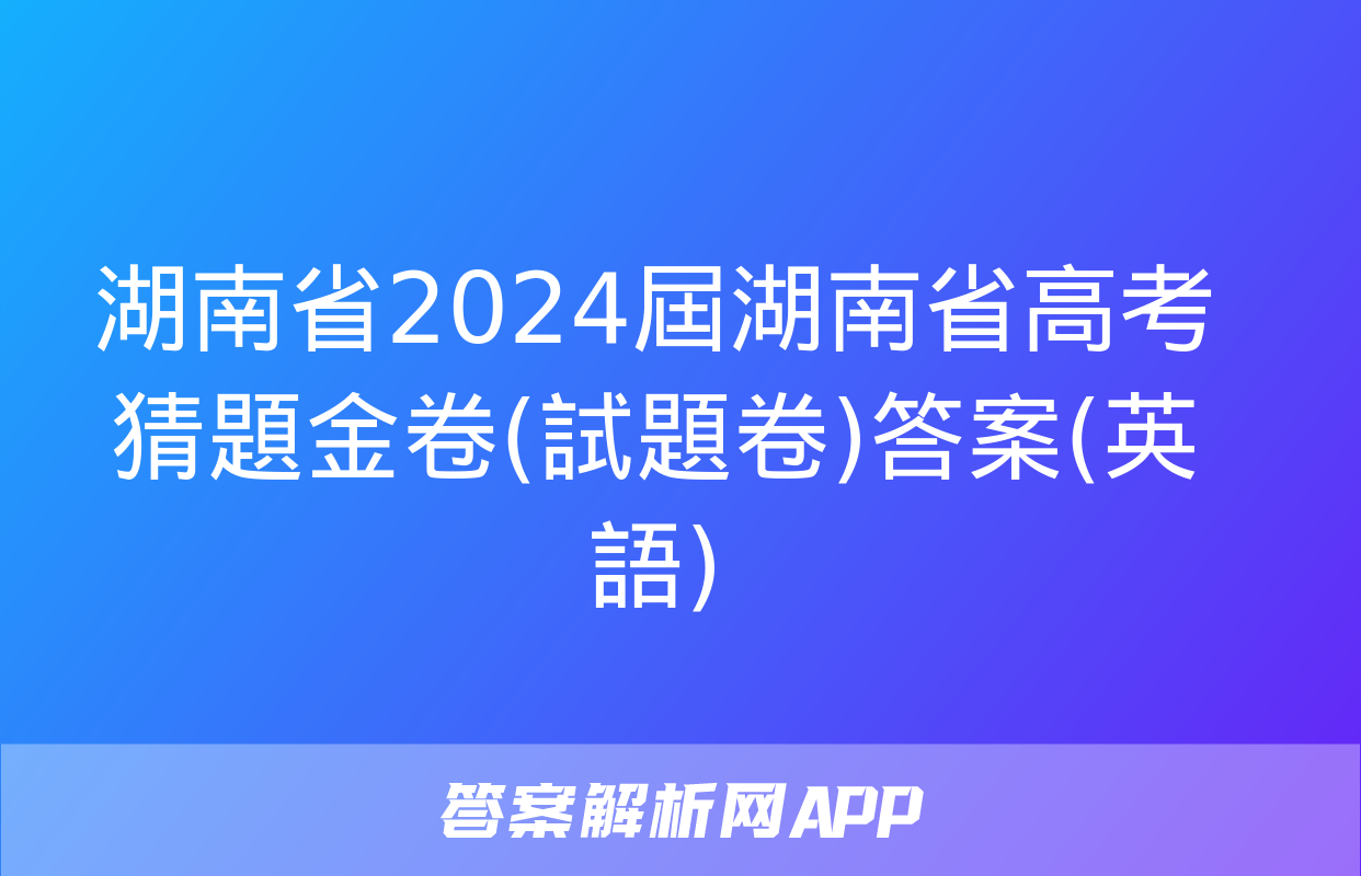 湖南省2024屆湖南省高考猜題金卷(試題卷)答案(英語)