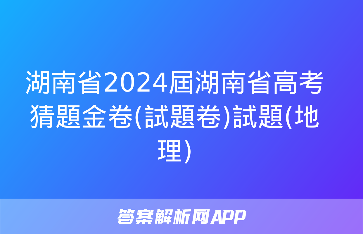 湖南省2024屆湖南省高考猜題金卷(試題卷)試題(地理)