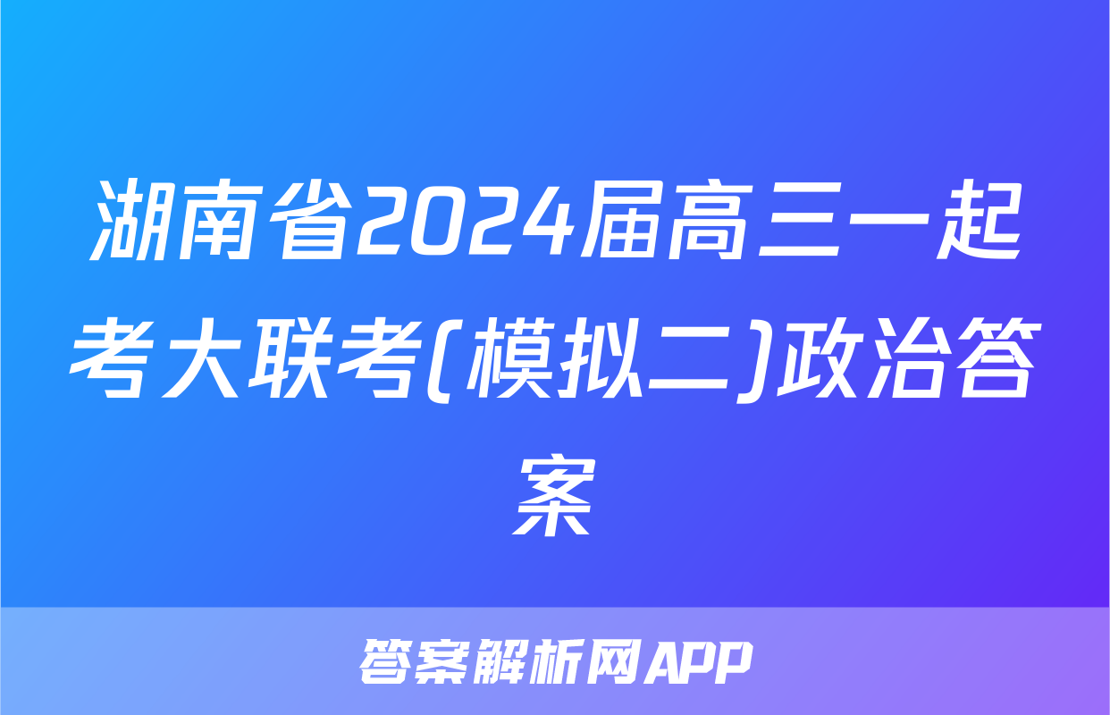 湖南省2024届高三一起考大联考(模拟二)政治答案