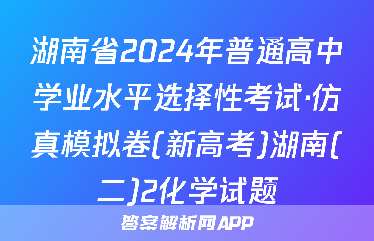 湖南省2024年普通高中学业水平选择性考试·仿真模拟卷(新高考)湖南(二)2化学试题