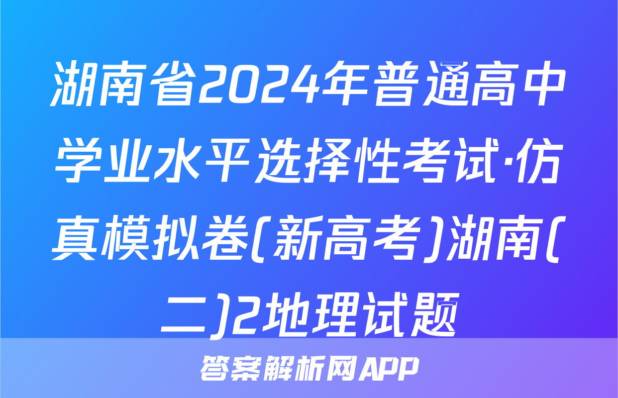湖南省2024年普通高中学业水平选择性考试·仿真模拟卷(新高考)湖南(二)2地理试题