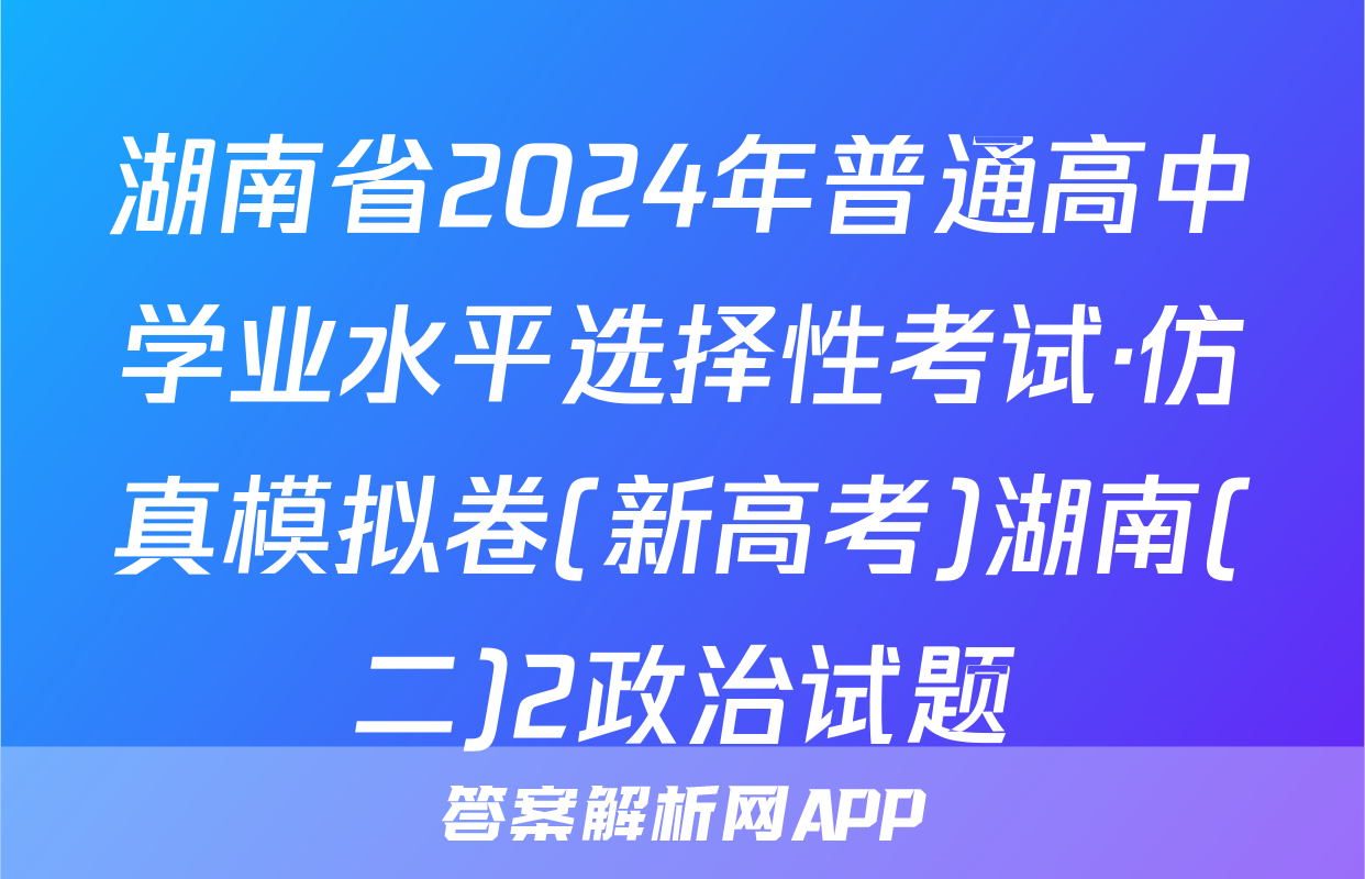 湖南省2024年普通高中学业水平选择性考试·仿真模拟卷(新高考)湖南(二)2政治试题