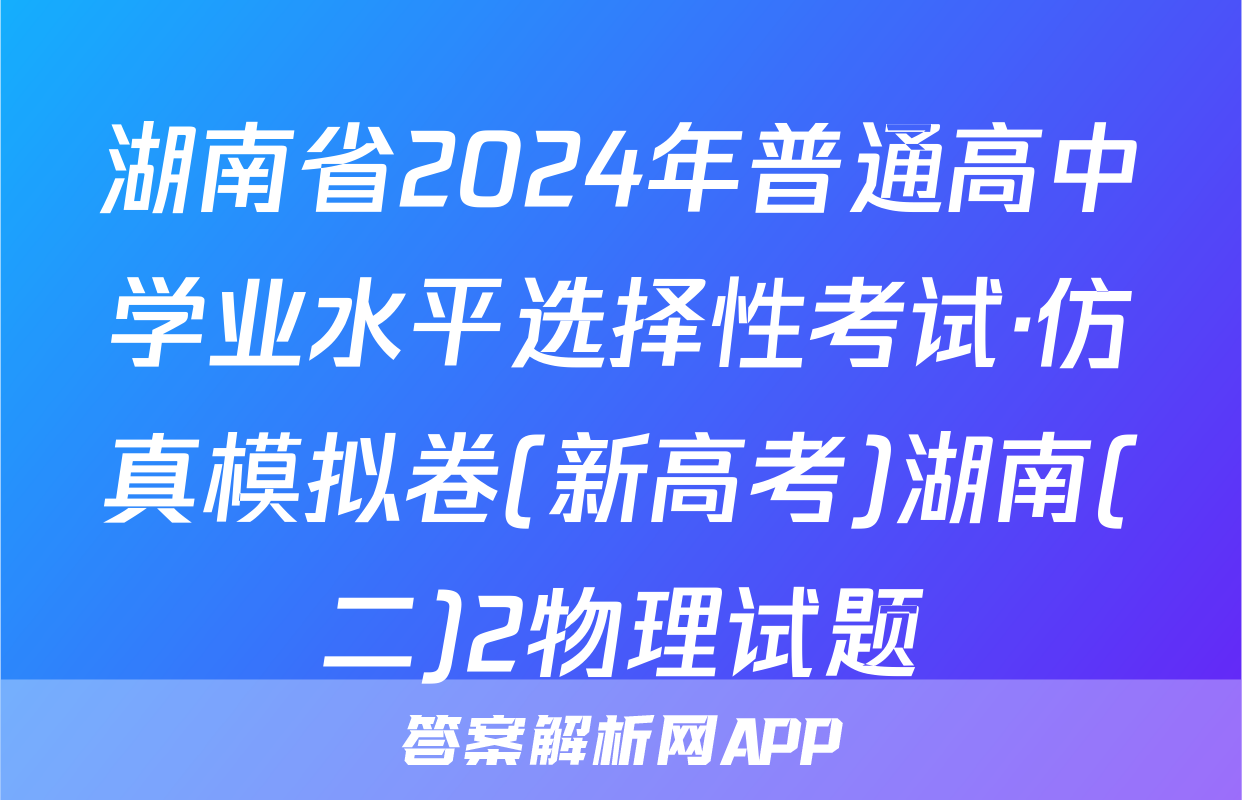 湖南省2024年普通高中学业水平选择性考试·仿真模拟卷(新高考)湖南(二)2物理试题