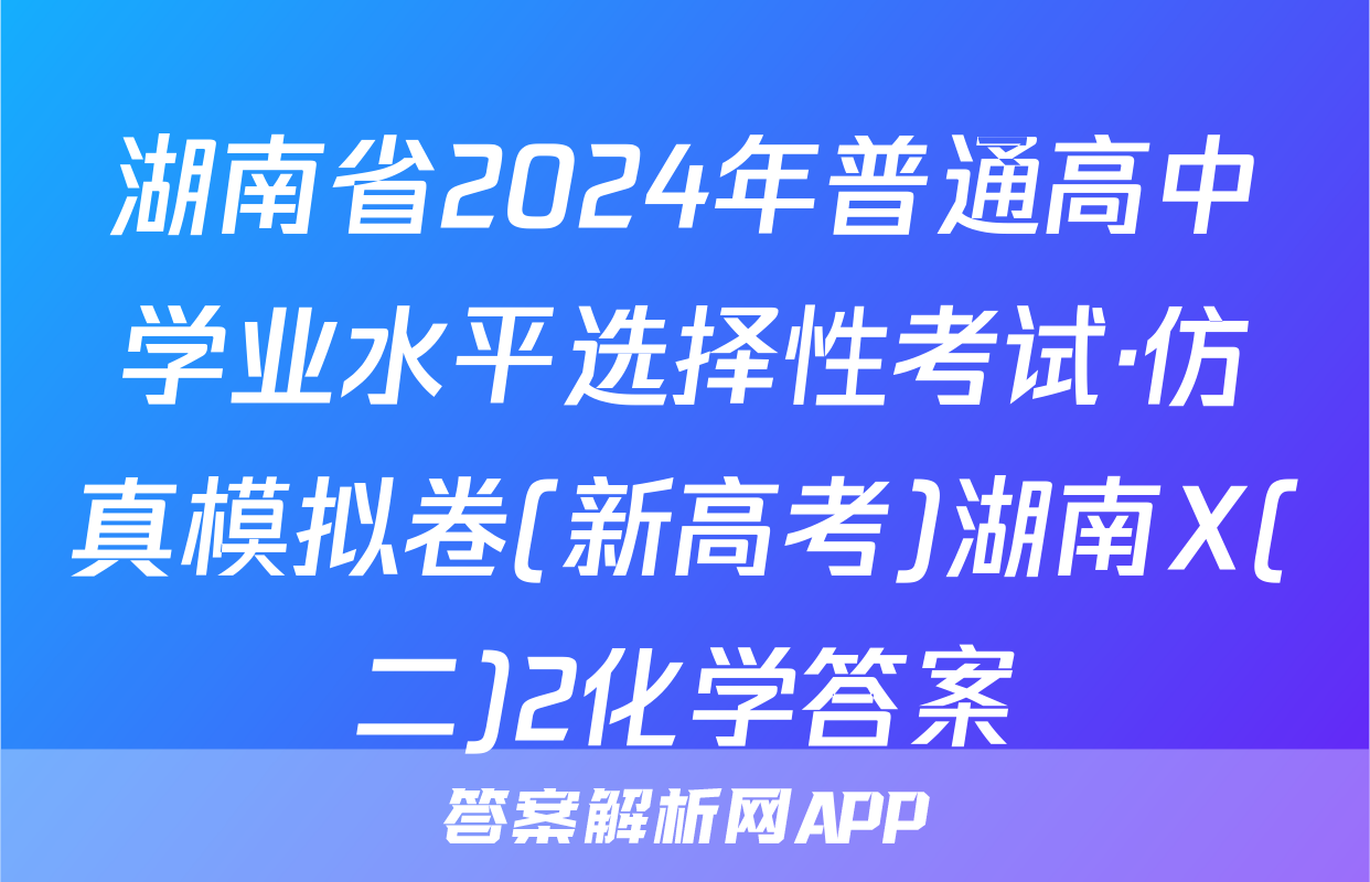 湖南省2024年普通高中学业水平选择性考试·仿真模拟卷(新高考)湖南X(二)2化学答案