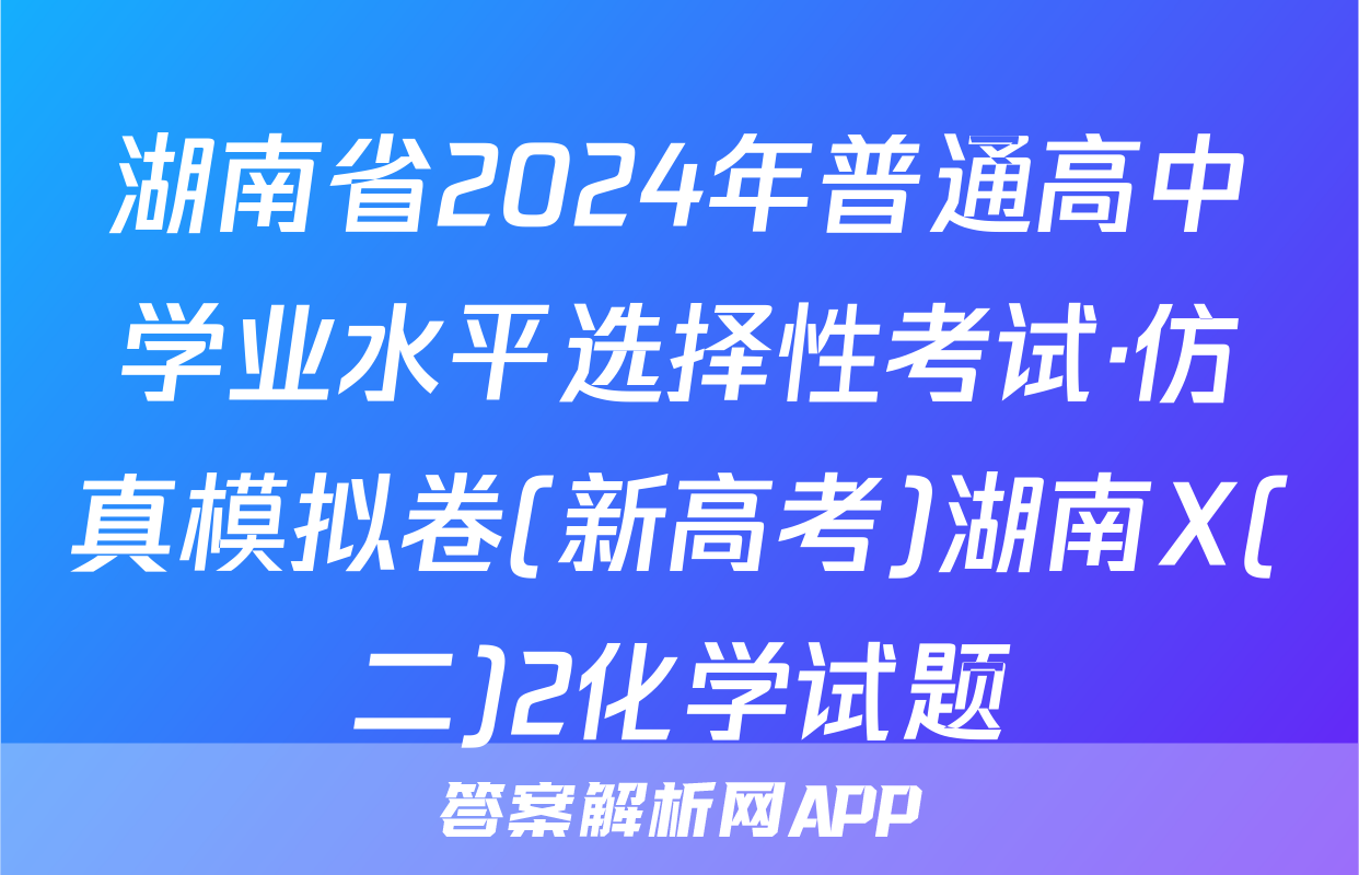 湖南省2024年普通高中学业水平选择性考试·仿真模拟卷(新高考)湖南X(二)2化学试题