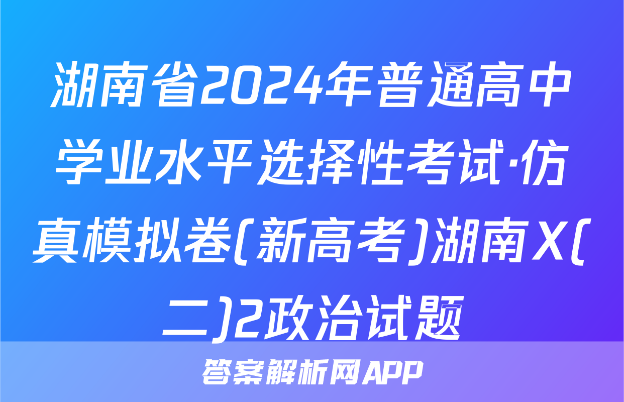 湖南省2024年普通高中学业水平选择性考试·仿真模拟卷(新高考)湖南X(二)2政治试题