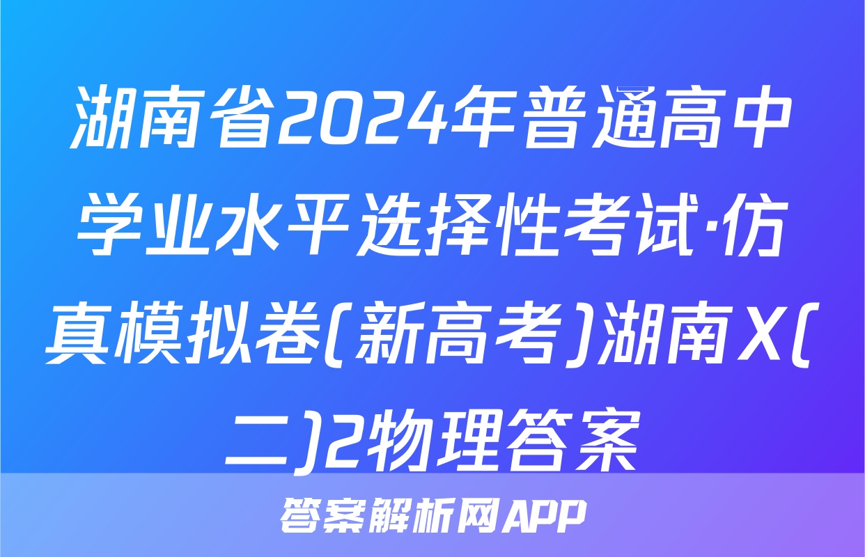 湖南省2024年普通高中学业水平选择性考试·仿真模拟卷(新高考)湖南X(二)2物理答案