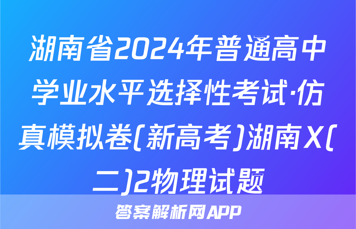 湖南省2024年普通高中学业水平选择性考试·仿真模拟卷(新高考)湖南X(二)2物理试题