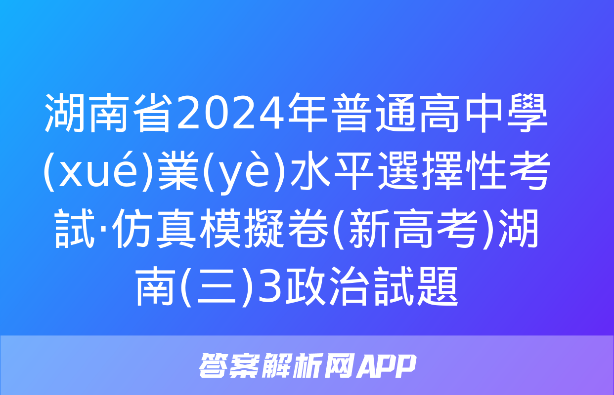 湖南省2024年普通高中學(xué)業(yè)水平選擇性考試·仿真模擬卷(新高考)湖南(三)3政治試題