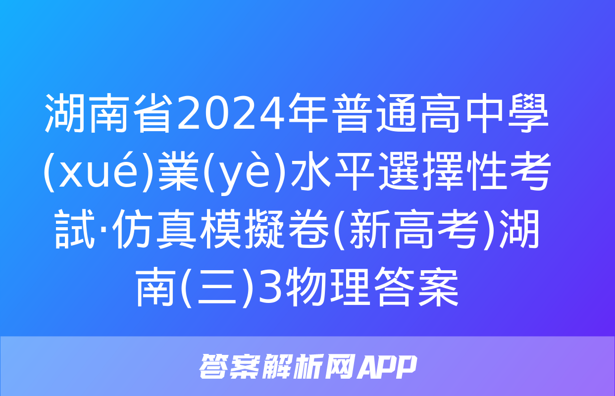 湖南省2024年普通高中學(xué)業(yè)水平選擇性考試·仿真模擬卷(新高考)湖南(三)3物理答案