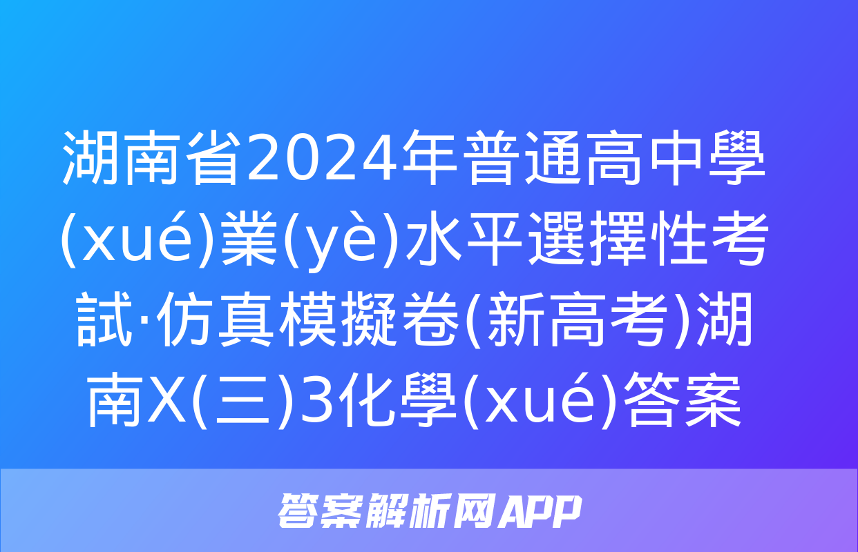 湖南省2024年普通高中學(xué)業(yè)水平選擇性考試·仿真模擬卷(新高考)湖南X(三)3化學(xué)答案