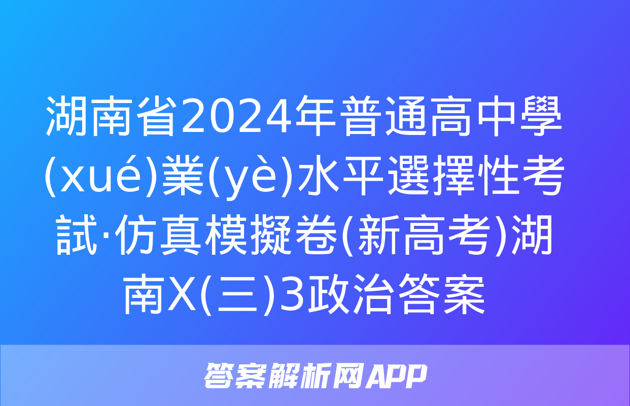 湖南省2024年普通高中學(xué)業(yè)水平選擇性考試·仿真模擬卷(新高考)湖南X(三)3政治答案