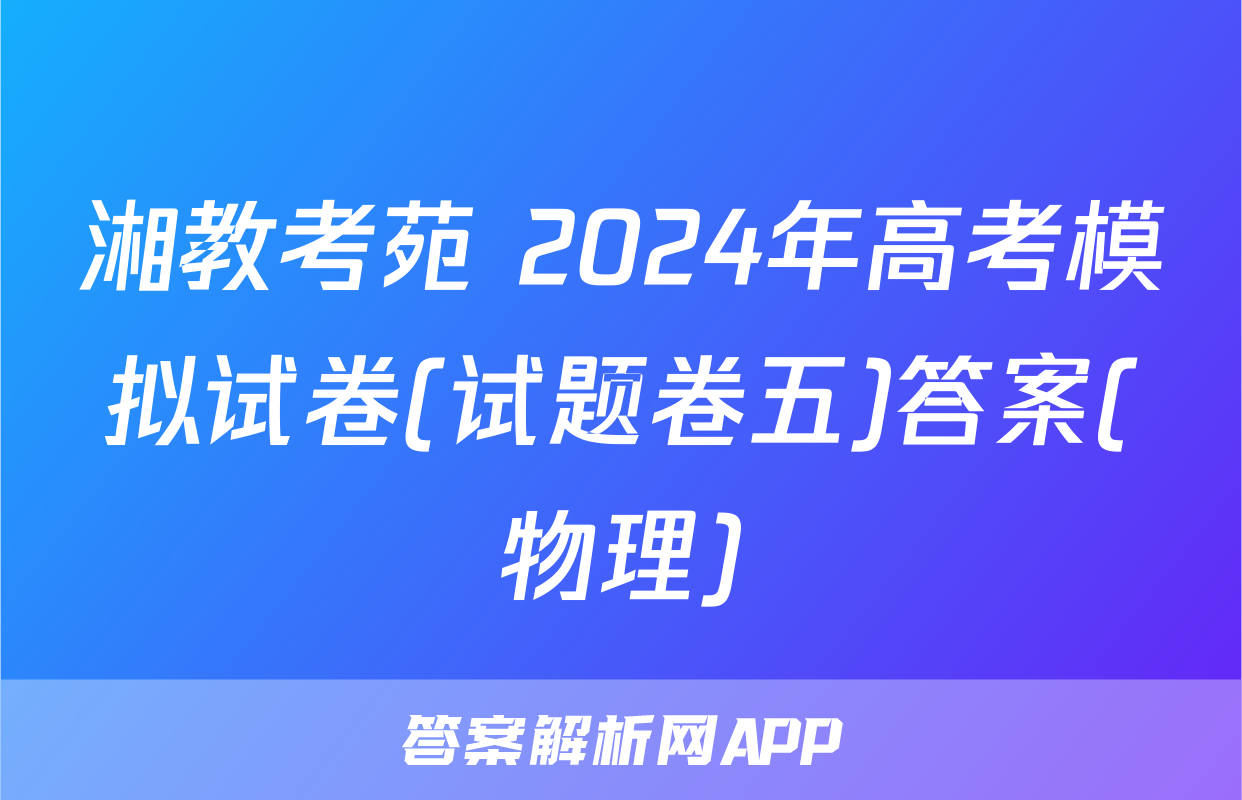 湘教考苑 2024年高考模拟试卷(试题卷五)答案(物理)