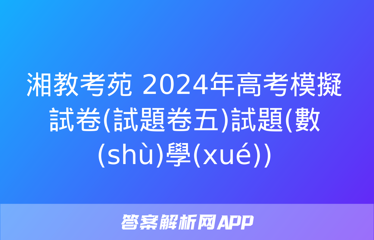 湘教考苑 2024年高考模擬試卷(試題卷五)試題(數(shù)學(xué))