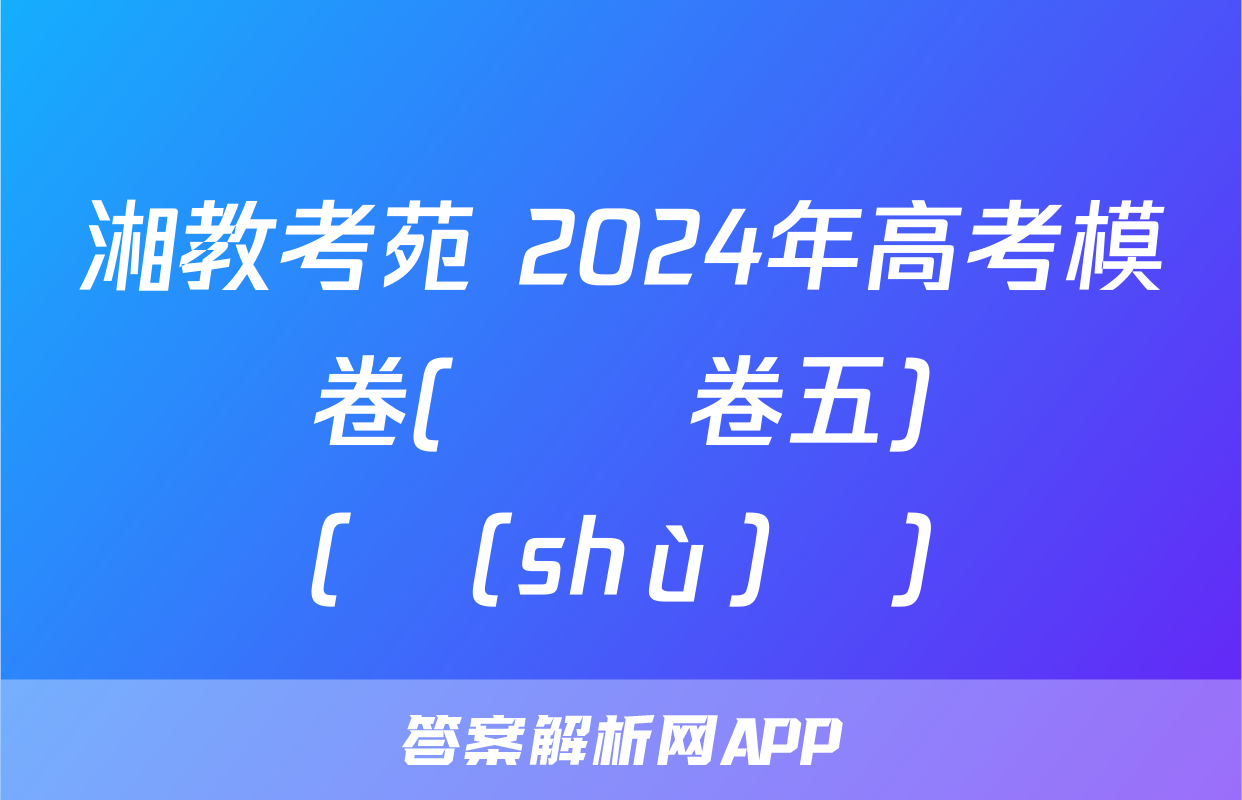 湘教考苑 2024年高考模擬試卷(試題卷五)試題(數(shù)學)