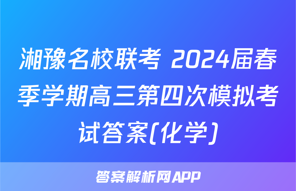 湘豫名校联考 2024届春季学期高三第四次模拟考试答案(化学)