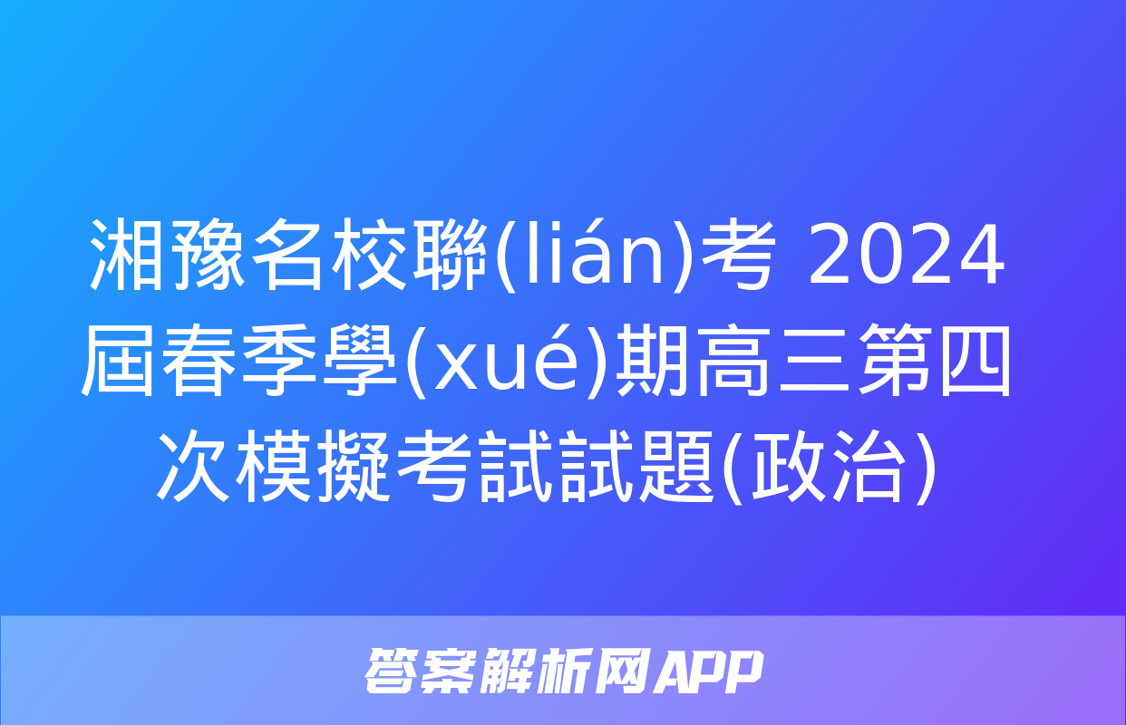 湘豫名校聯(lián)考 2024屆春季學(xué)期高三第四次模擬考試試題(政治)