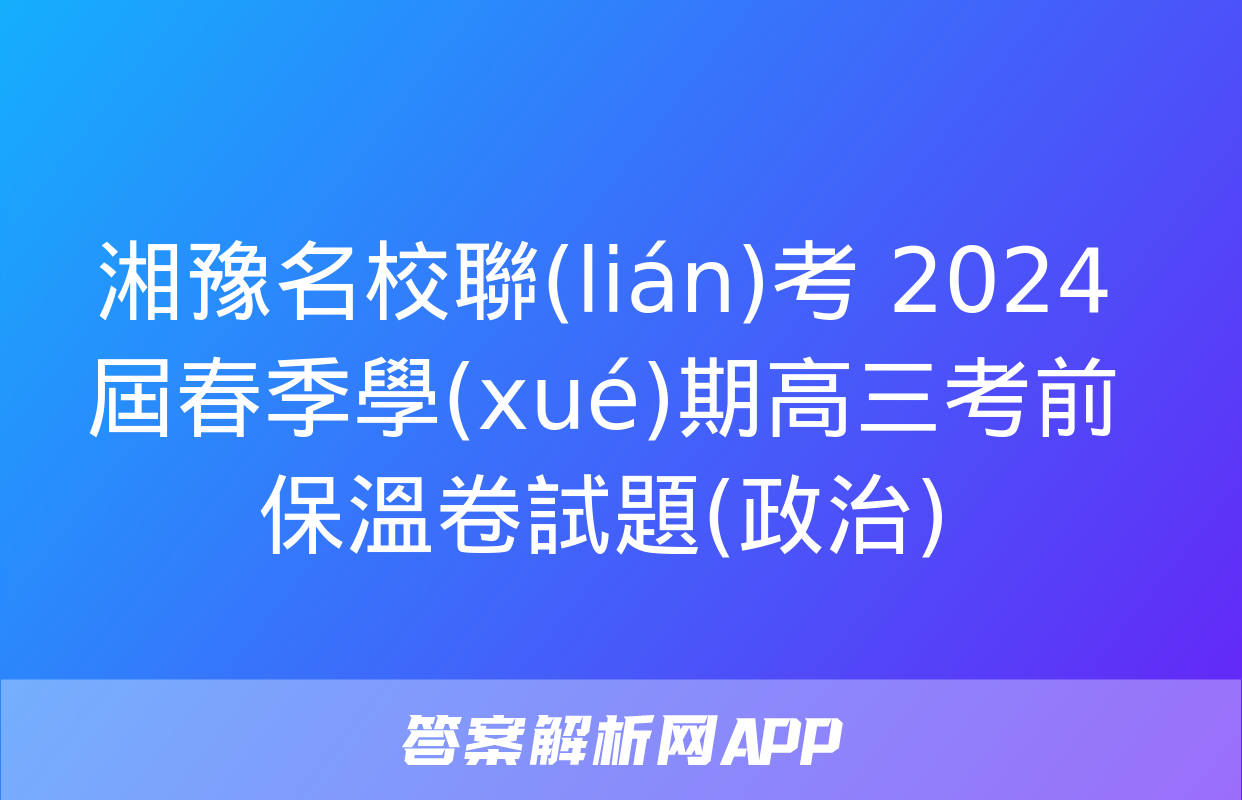 湘豫名校聯(lián)考 2024屆春季學(xué)期高三考前保溫卷試題(政治)