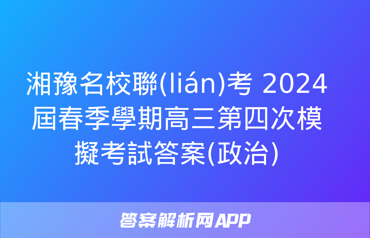 湘豫名校聯(lián)考 2024屆春季學期高三第四次模擬考試答案(政治)