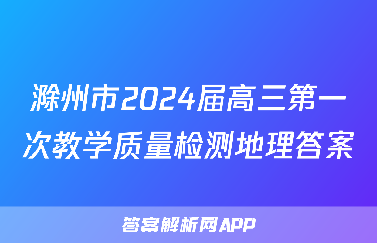 滁州市2024届高三第一次教学质量检测地理答案