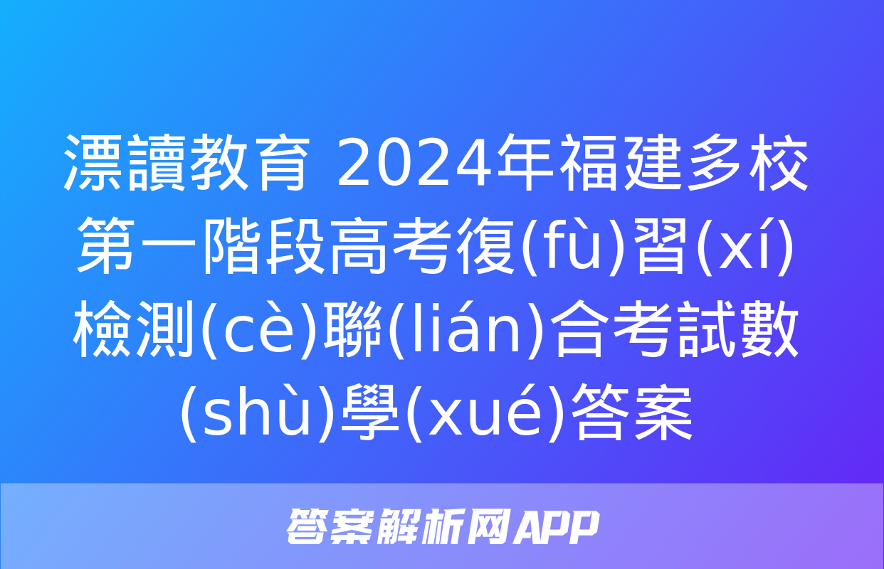 漂讀教育 2024年福建多校第一階段高考復(fù)習(xí)檢測(cè)聯(lián)合考試數(shù)學(xué)答案