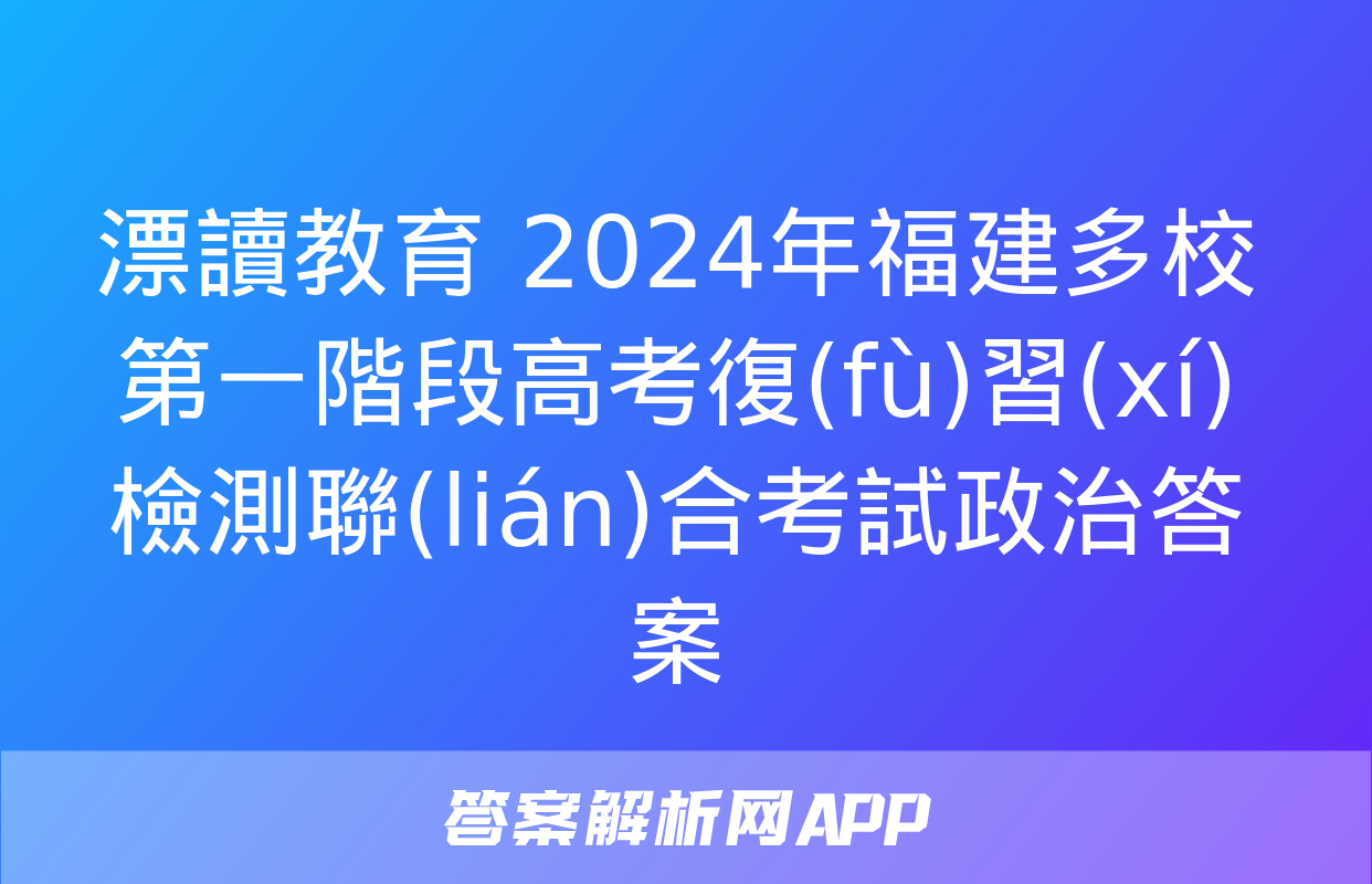 漂讀教育 2024年福建多校第一階段高考復(fù)習(xí)檢測聯(lián)合考試政治答案