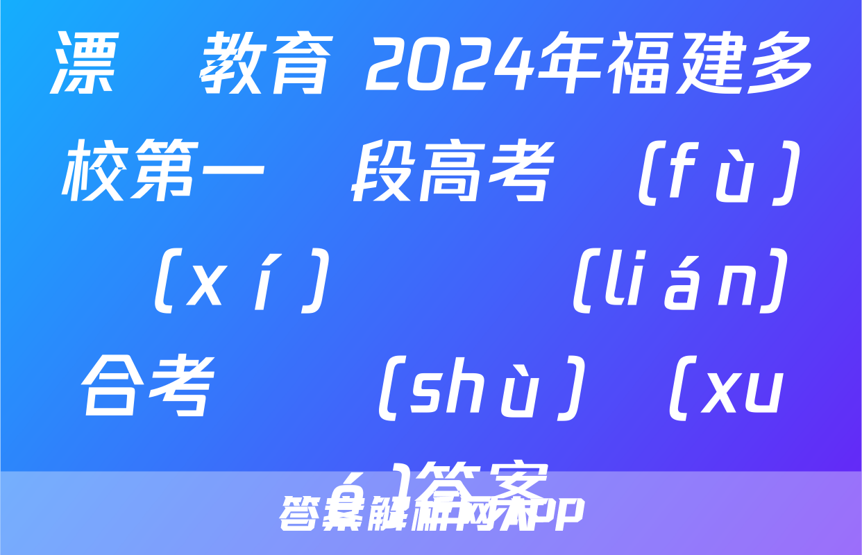 漂讀教育 2024年福建多校第一階段高考復(fù)習(xí)檢測聯(lián)合考試數(shù)學(xué)答案