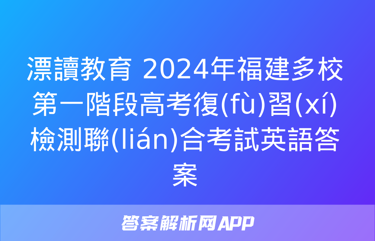 漂讀教育 2024年福建多校第一階段高考復(fù)習(xí)檢測聯(lián)合考試英語答案