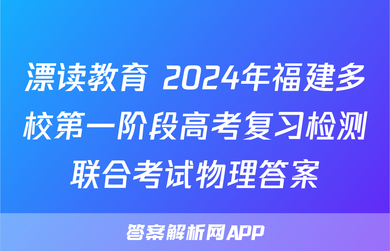 漂读教育 2024年福建多校第一阶段高考复习检测联合考试物理答案