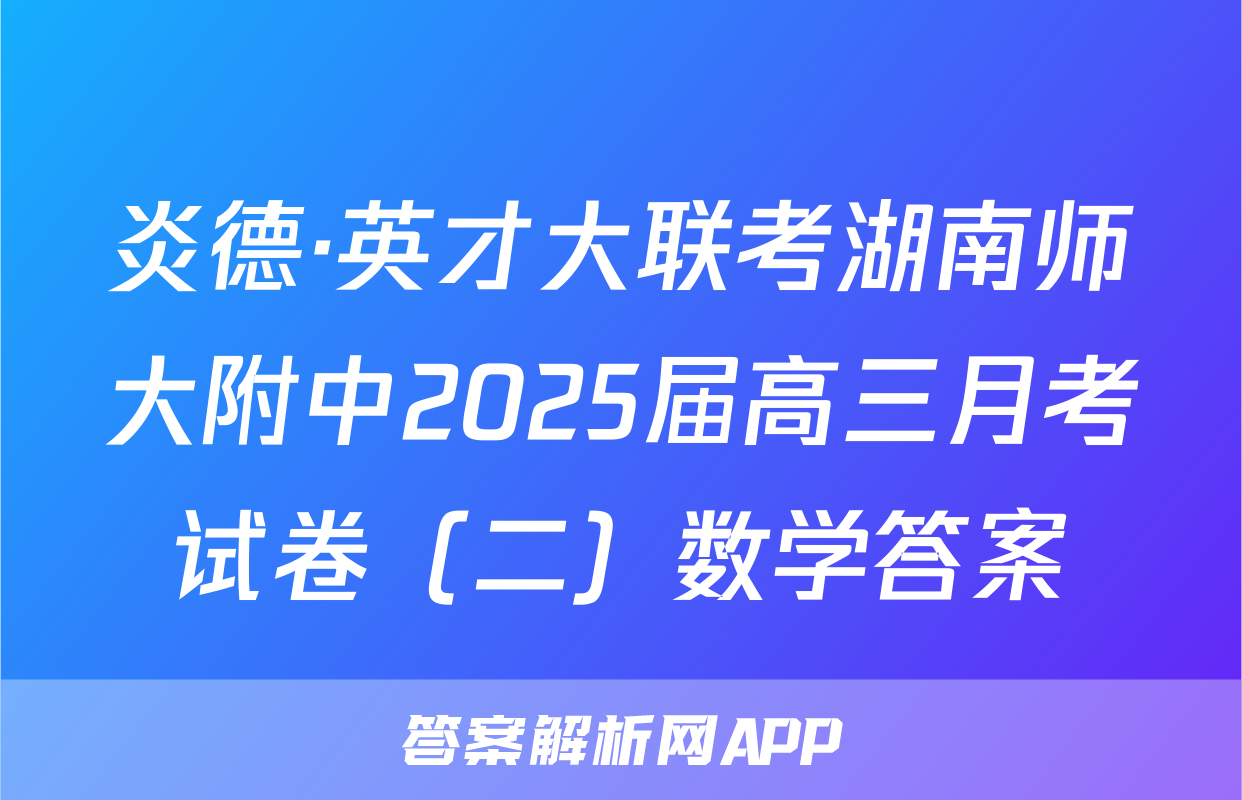 炎德·英才大联考湖南师大附中2025届高三月考试卷（二）数学答案