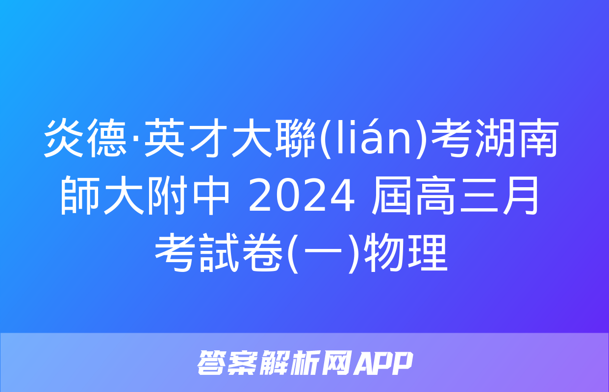 炎德·英才大聯(lián)考湖南師大附中 2024 屆高三月考試卷(一)物理