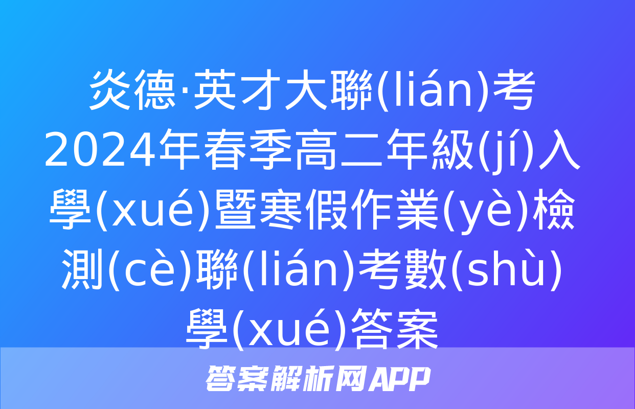 炎德·英才大聯(lián)考 2024年春季高二年級(jí)入學(xué)暨寒假作業(yè)檢測(cè)聯(lián)考數(shù)學(xué)答案