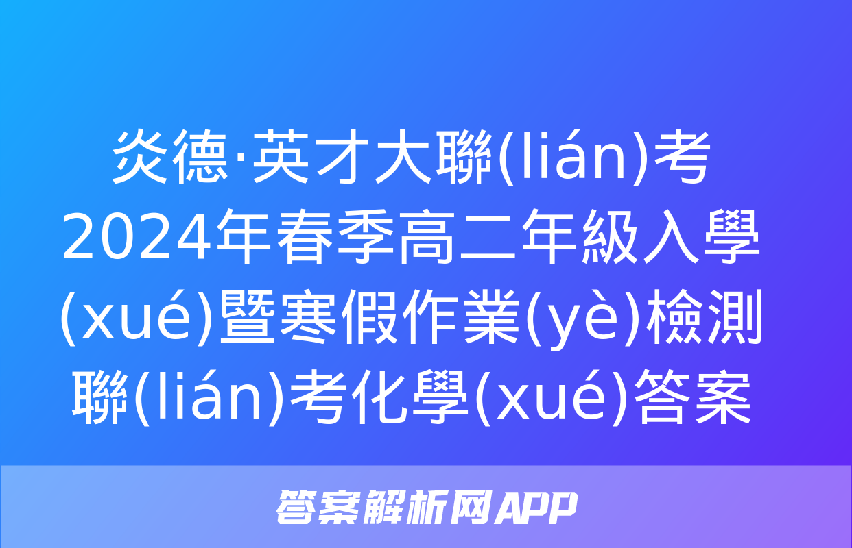 炎德·英才大聯(lián)考 2024年春季高二年級入學(xué)暨寒假作業(yè)檢測聯(lián)考化學(xué)答案